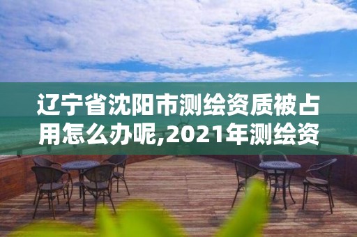 遼寧省沈陽市測繪資質被占用怎么辦呢,2021年測繪資質管理辦法。