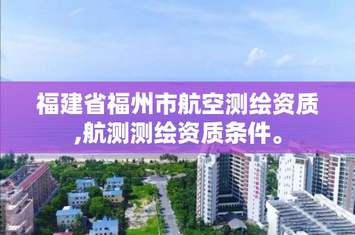 福建省福州市航空測繪資質,航測測繪資質條件。