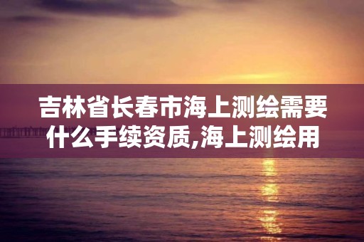 吉林省長春市海上測繪需要什么手續(xù)資質(zhì),海上測繪用什么儀器。