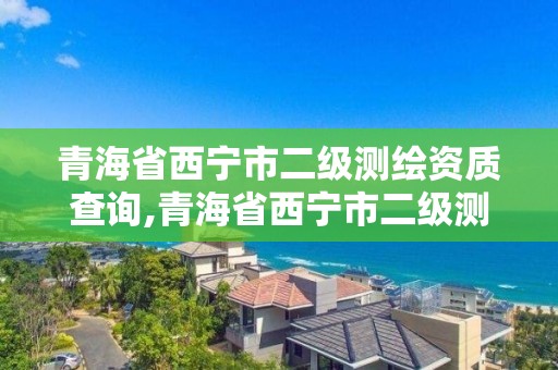 青海省西寧市二級測繪資質查詢,青海省西寧市二級測繪資質查詢網。