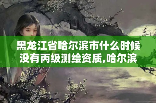 黑龍江省哈爾濱市什么時候沒有丙級測繪資質,哈爾濱測繪局位置。