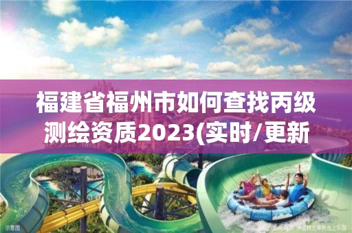 福建省福州市如何查找丙級測繪資質2023(實時/更新中)