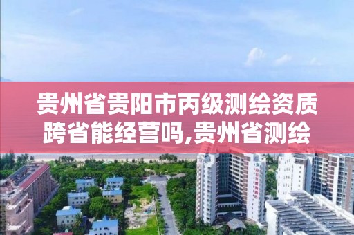 貴州省貴陽市丙級測繪資質跨省能經營嗎,貴州省測繪資質管理規定。