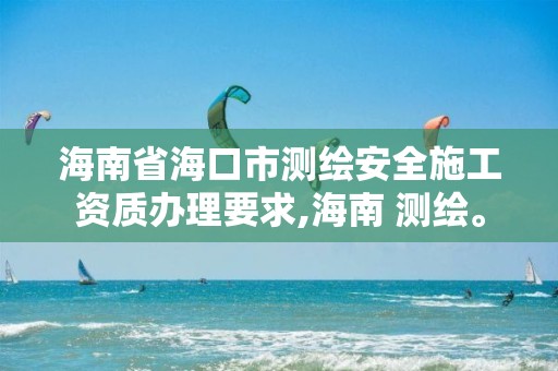 海南省?？谑袦y繪安全施工資質辦理要求,海南 測繪。