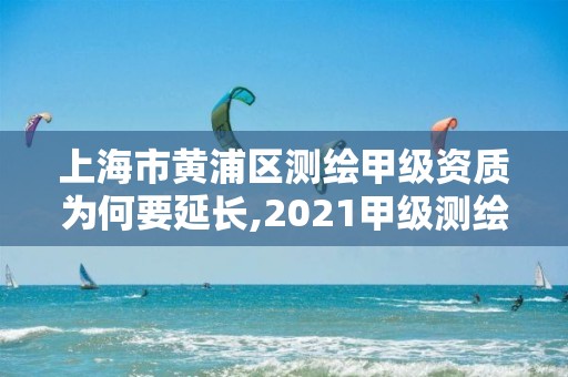 上海市黃浦區測繪甲級資質為何要延長,2021甲級測繪資質延期公告。