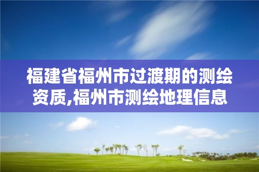 福建省福州市過渡期的測繪資質,福州市測繪地理信息局。