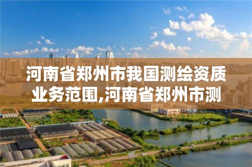 河南省鄭州市我國測繪資質業務范圍,河南省鄭州市測繪學校。