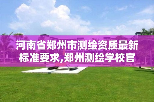 河南省鄭州市測繪資質最新標準要求,鄭州測繪學校官網河南省測繪職業學院。