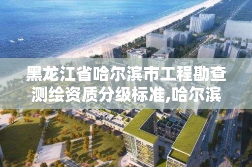 黑龍江省哈爾濱市工程勘查測繪資質分級標準,哈爾濱勘測公司。