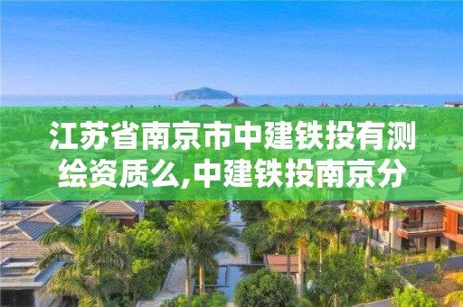 江蘇省南京市中建鐵投有測繪資質么,中建鐵投南京分公司。