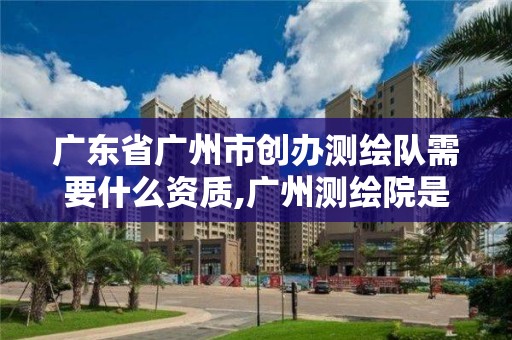 廣東省廣州市創辦測繪隊需要什么資質,廣州測繪院是什么單位。