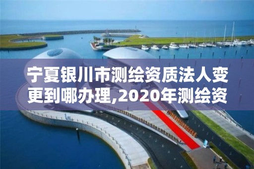 寧夏銀川市測繪資質法人變更到哪辦理,2020年測繪資質換證。