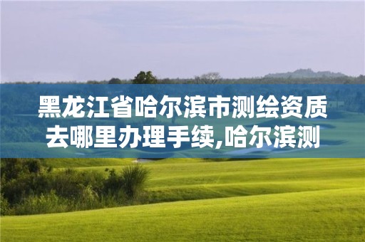 黑龍江省哈爾濱市測繪資質去哪里辦理手續,哈爾濱測繪院地址。