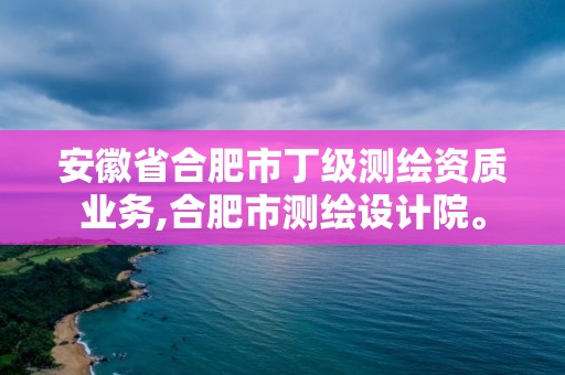 安徽省合肥市丁級(jí)測(cè)繪資質(zhì)業(yè)務(wù),合肥市測(cè)繪設(shè)計(jì)院。