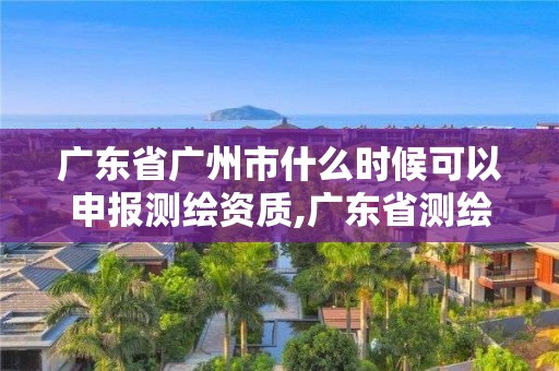 廣東省廣州市什么時候可以申報測繪資質,廣東省測繪資質辦理流程。