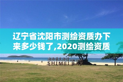 遼寧省沈陽市測繪資質(zhì)辦下來多少錢了,2020測繪資質(zhì)。