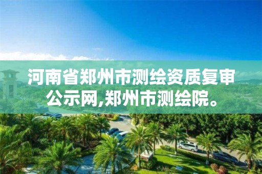 河南省鄭州市測繪資質復審公示網,鄭州市測繪院。