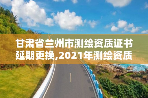 甘肅省蘭州市測繪資質(zhì)證書延期更換,2021年測繪資質(zhì)延期。