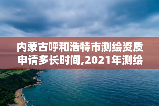 內(nèi)蒙古呼和浩特市測繪資質(zhì)申請(qǐng)多長時(shí)間,2021年測繪資質(zhì)申報(bào)條件。