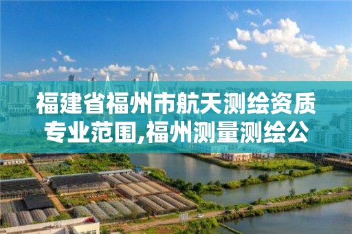 福建省福州市航天測繪資質專業范圍,福州測量測繪公司。