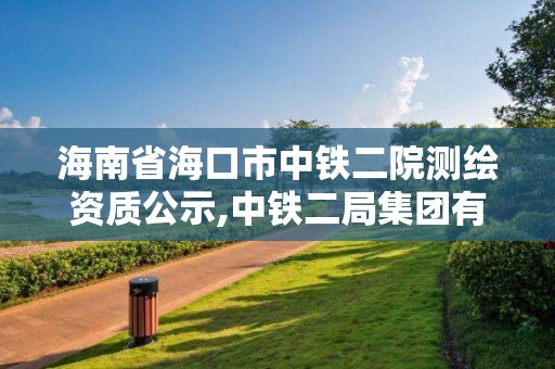 海南省海口市中鐵二院測繪資質公示,中鐵二局集團有限公司海南分公司。