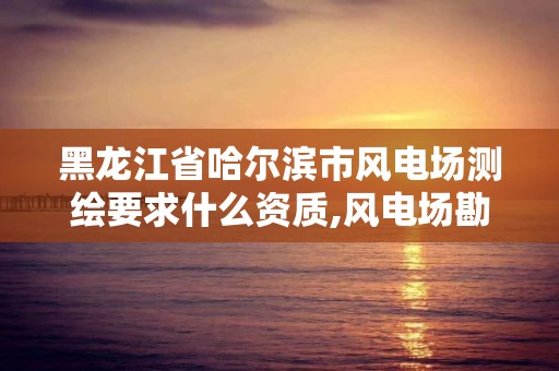 黑龍江省哈爾濱市風電場測繪要求什么資質,風電場勘察設計收費標準。