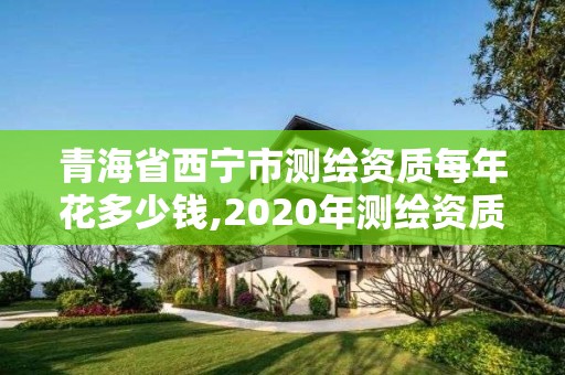 青海省西寧市測繪資質(zhì)每年花多少錢,2020年測繪資質(zhì)。