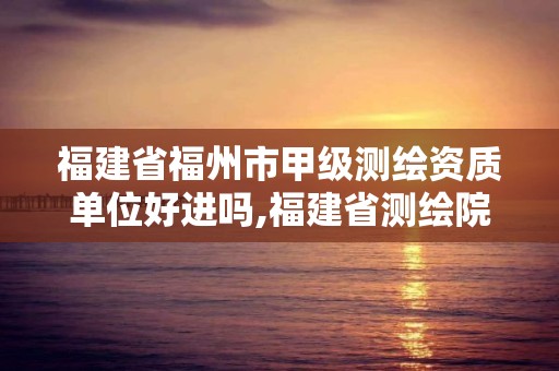 福建省福州市甲級測繪資質單位好進嗎,福建省測繪院待遇。