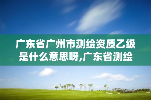 廣東省廣州市測(cè)繪資質(zhì)乙級(jí)是什么意思呀,廣東省測(cè)繪資質(zhì)管理系統(tǒng)。