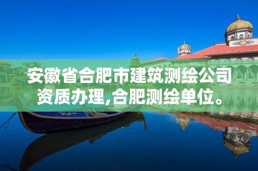 安徽省合肥市建筑測繪公司資質辦理,合肥測繪單位。