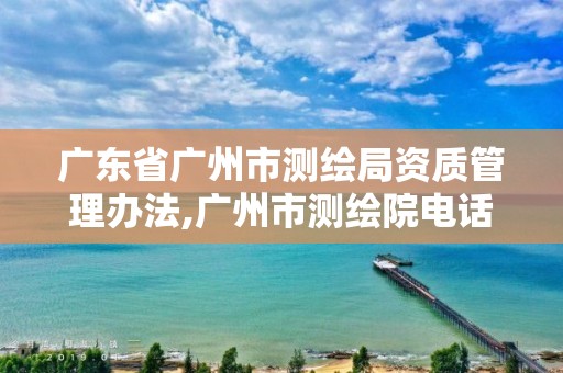 廣東省廣州市測繪局資質(zhì)管理辦法,廣州市測繪院電話。