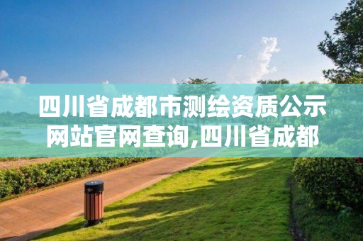 四川省成都市測(cè)繪資質(zhì)公示網(wǎng)站官網(wǎng)查詢,四川省成都市測(cè)繪資質(zhì)公示網(wǎng)站官網(wǎng)查詢電話。