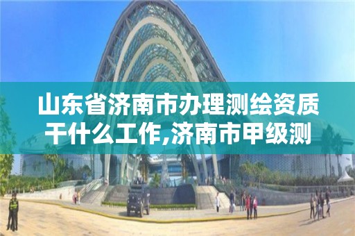 山東省濟南市辦理測繪資質干什么工作,濟南市甲級測繪資質單位。