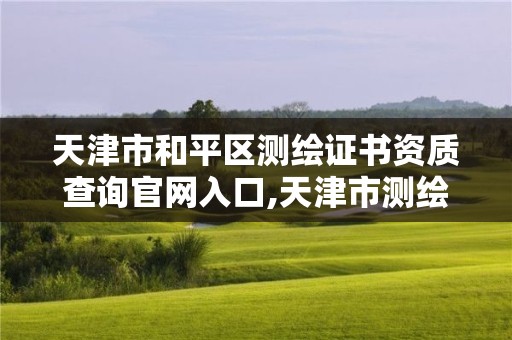 天津市和平區測繪證書資質查詢官網入口,天津市測繪資質單位。