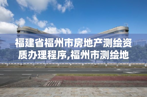 福建省福州市房地產測繪資質辦理程序,福州市測繪地理信息局。