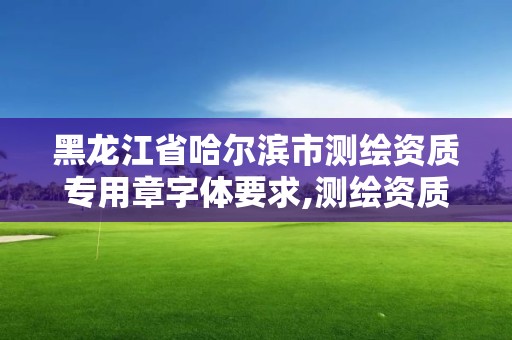 黑龍江省哈爾濱市測繪資質專用章字體要求,測繪資質印章。