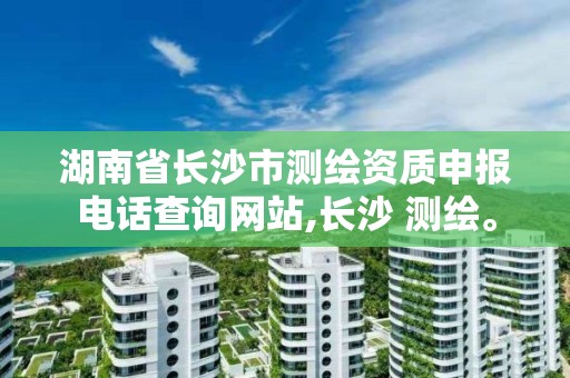 湖南省長沙市測繪資質申報電話查詢網站,長沙 測繪。