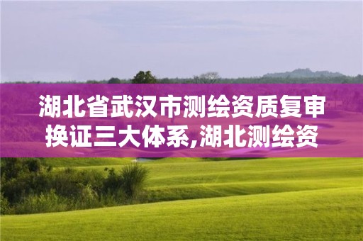 湖北省武漢市測繪資質復審換證三大體系,湖北測繪資質單位。