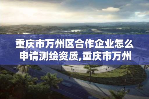 重慶市萬州區合作企業怎么申請測繪資質,重慶市萬州區合作企業怎么申請測繪資質證。