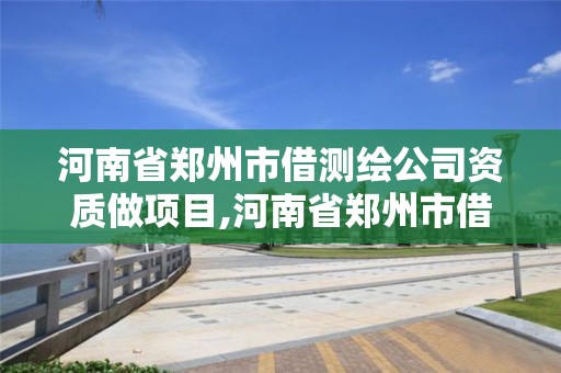 河南省鄭州市借測繪公司資質做項目,河南省鄭州市借測繪公司資質做項目的有哪些。