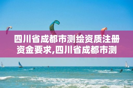 四川省成都市測繪資質注冊資金要求,四川省成都市測繪資質注冊資金要求是多少。