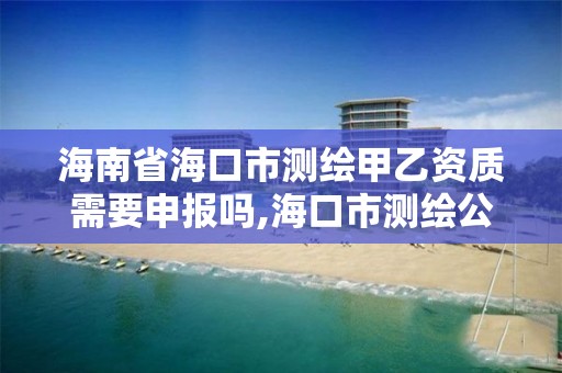 海南省海口市測繪甲乙資質需要申報嗎,海口市測繪公司。