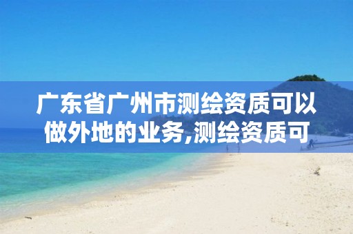 廣東省廣州市測繪資質可以做外地的業務,測繪資質可以跨省承接業務嗎。