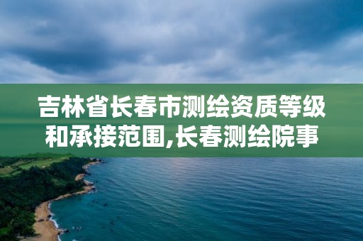 吉林省長春市測繪資質等級和承接范圍,長春測繪院事業編。