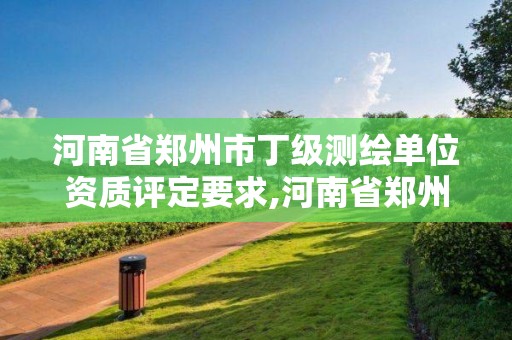 河南省鄭州市丁級測繪單位資質評定要求,河南省鄭州市丁級測繪單位資質評定要求有哪些。