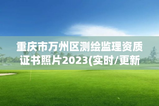 重慶市萬州區(qū)測繪監(jiān)理資質(zhì)證書照片2023(實時/更新中)