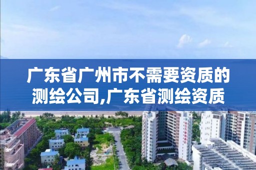 廣東省廣州市不需要資質(zhì)的測繪公司,廣東省測繪資質(zhì)單位名單。