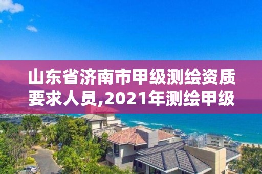 山東省濟南市甲級測繪資質要求人員,2021年測繪甲級資質申報條件。