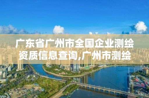 廣東省廣州市全國(guó)企業(yè)測(cè)繪資質(zhì)信息查詢,廣州市測(cè)繪公司。