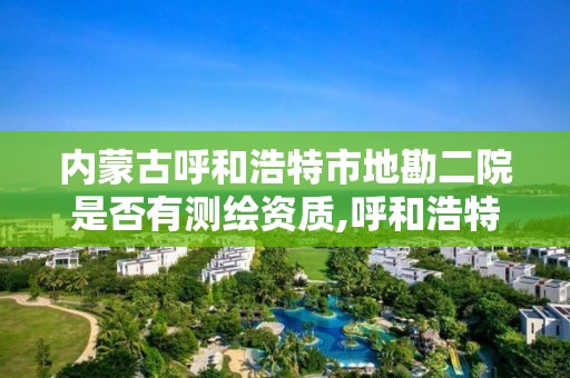 內蒙古呼和浩特市地勘二院是否有測繪資質,呼和浩特市地勘院幼兒園。